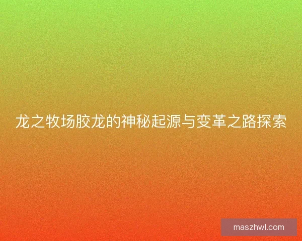 龙之牧场胶龙的神秘起源与变革之路探索