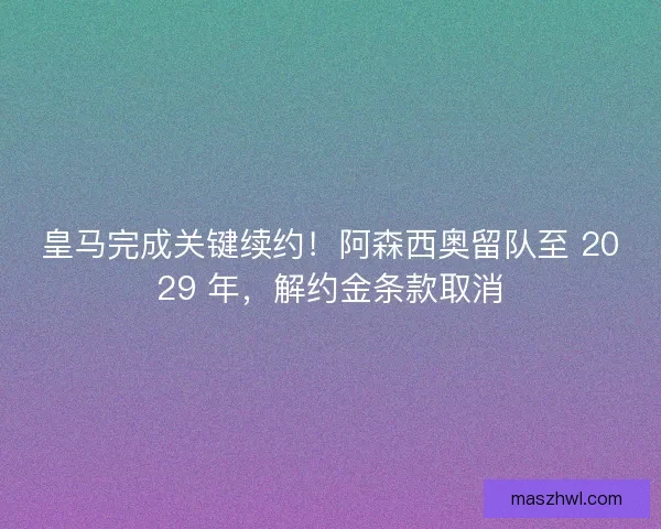 皇马完成关键续约！阿森西奥留队至 2029 年，解约金条款取消