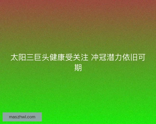 太阳三巨头健康受关注 冲冠潜力依旧可期