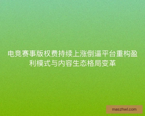 电竞赛事版权费持续上涨倒逼平台重构盈利模式与内容生态格局变革