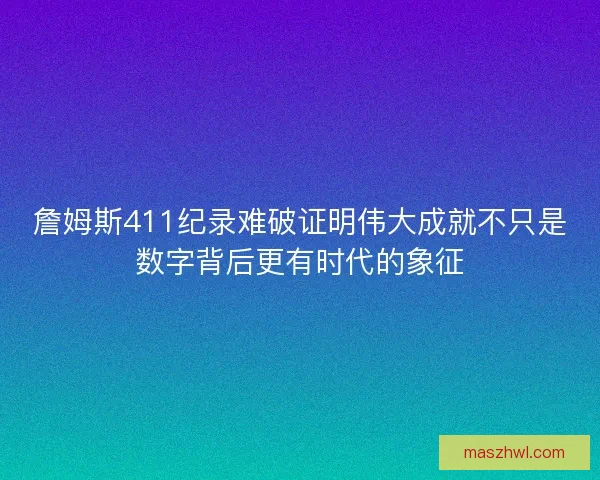 詹姆斯411纪录难破证明伟大成就不只是数字背后更有时代的象征